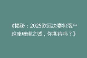 《揭秘：2025欧冠决赛将落户这座璀璨之城，你期待吗？》