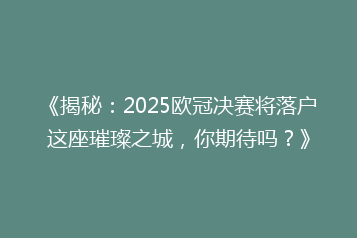 《揭秘:2025欧冠决赛将落户这座璀璨之城,你期待吗?》
