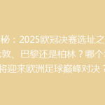 揭秘：2025欧冠决赛选址之谜，伦敦、巴黎还是柏林？哪个城市将迎来欧洲足球巅峰对决？