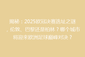 揭秘：2025欧冠决赛选址之谜，伦敦、巴黎还是柏林？哪个城市将迎来欧洲足球巅峰对决？