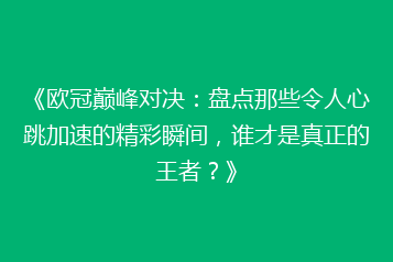 《欧冠巅峰对决：盘点那些令人心跳加速的精彩瞬间，谁才是真正的王者？》