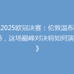 《2025欧冠决赛：伦敦温布利球场，这场巅峰对决将如何演绎？》