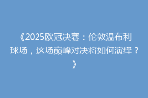 《2025欧冠决赛：伦敦温布利球场，这场巅峰对决将如何演绎？》