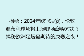 揭秘：2024年欧冠决赛，伦敦温布利球场将上演哪场巅峰对决？揭秘欧洲足坛最期待的决赛之夜！