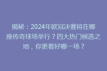 揭秘:2024年欧冠决赛将在哪座传奇球场举行?四大热门候选之地,你更看好哪一场?