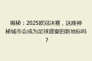 揭秘：2025欧冠决赛，这座神秘城市会成为足球盛宴的新地标吗？