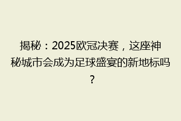 揭秘:2025欧冠决赛,这座神秘城市会成为足球盛宴的新地标吗?