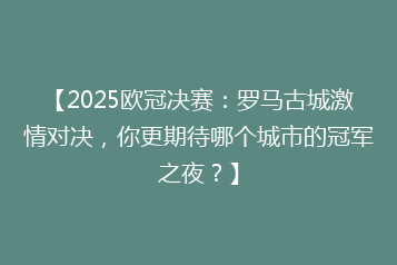 【2025欧冠决赛:罗马古城激情对决,你更期待哪个城市的冠军之夜?】