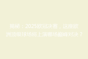 揭秘：2025欧冠决赛，这座欧洲顶级球场将上演哪场巅峰对决？