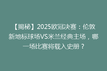 【揭秘】2025欧冠决赛:伦敦新地标球场VS米兰经典主场,哪一场比赛将载入史册?