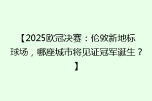 【2025欧冠决赛：伦敦新地标球场，哪座城市将见证冠军诞生？】