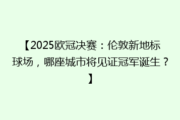 【2025欧冠决赛:伦敦新地标球场,哪座城市将见证冠军诞生?】