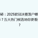 揭秘：2025欧冠决赛落户哪座城市？五大热门候选地你更看好谁？