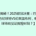 【揭秘！2025欧冠决赛：巴黎圣丹尼球场VS伦敦温布利，哪座球场将见证辉煌时刻？】