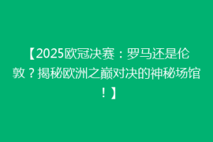 【2025欧冠决赛：罗马还是伦敦？揭秘欧洲之巅对决的神秘场馆！】