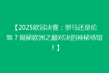 【2025欧冠决赛:罗马还是伦敦?揭秘欧洲之巅对决的神秘场馆!】