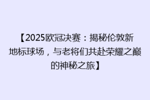 【2025欧冠决赛：揭秘伦敦新地标球场，与老将们共赴荣耀之巅的神秘之旅】