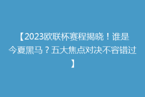 【2023欧联杯赛程揭晓！谁是今夏黑马？五大焦点对决不容错过】