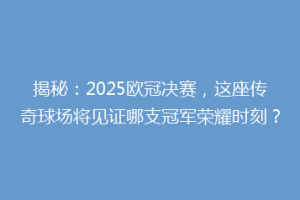 揭秘：2025欧冠决赛，这座传奇球场将见证哪支冠军荣耀时刻？