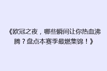 《欧冠之夜，哪些瞬间让你热血沸腾？盘点本赛季最燃集锦！》