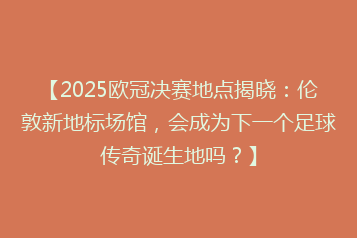 【2025欧冠决赛地点揭晓:伦敦新地标场馆,会成为下一个足球传奇诞生地吗?】