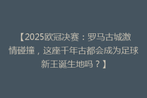 【2025欧冠决赛：罗马古城激情碰撞，这座千年古都会成为足球新王诞生地吗？】
