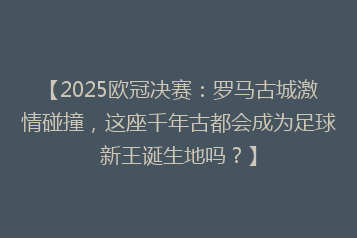 【2025欧冠决赛：罗马古城激情碰撞，这座千年古都会成为足球新王诞生地吗？】