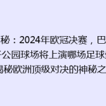 揭秘：2024年欧冠决赛，巴黎王子公园球场将上演哪场足球盛宴？揭秘欧洲顶级对决的神秘之地！