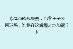 《2025欧冠决赛：巴黎王子公园球场，谁将在这辉煌之地加冕？》