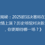 《揭秘：2025欧冠决赛将在哪里激情上演？历史场馆对决新地标，你更期待哪一场？》
