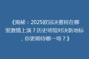 《揭秘：2025欧冠决赛将在哪里激情上演？历史场馆对决新地标，你更期待哪一场？》