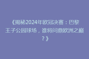 《揭秘2024年欧冠决赛：巴黎王子公园球场，谁将问鼎欧洲之巅？》