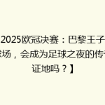 【2025欧冠决赛：巴黎王子公园球场，会成为足球之夜的传奇见证地吗？】