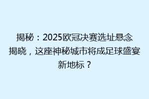 揭秘：2025欧冠决赛选址悬念揭晓，这座神秘城市将成足球盛宴新地标？