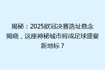 揭秘：2025欧冠决赛选址悬念揭晓，这座神秘城市将成足球盛宴新地标？