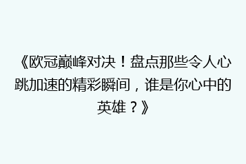 《欧冠巅峰对决!盘点那些令人心跳加速的精彩瞬间,谁是你心中的英雄?》