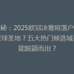 揭秘：2025欧冠决赛将落户哪座足球圣地？五大热门候选城市谁能脱颖而出？