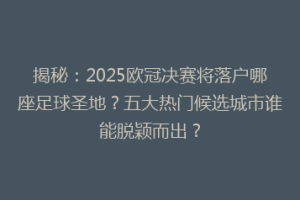 揭秘：2025欧冠决赛将落户哪座足球圣地？五大热门候选城市谁能脱颖而出？