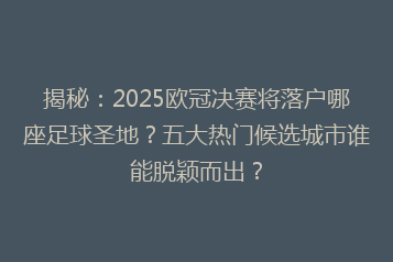 揭秘：2025欧冠决赛将落户哪座足球圣地？五大热门候选城市谁能脱颖而出？