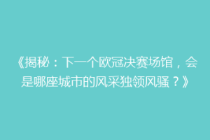 《揭秘：下一个欧冠决赛场馆，会是哪座城市的风采独领风骚？》