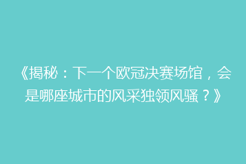 《揭秘:下一个欧冠决赛场馆,会是哪座城市的风采独领风骚?》