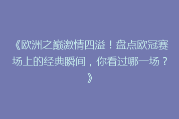 《欧洲之巅激情四溢!盘点欧冠赛场上的经典瞬间,你看过哪一场?》
