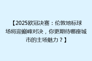 【2025欧冠决赛：伦敦地标球场将迎巅峰对决，你更期待哪座城市的主场魅力？】