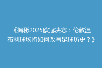 《揭秘2025欧冠决赛:伦敦温布利球场将如何改写足球历史?》