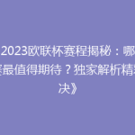 《2023欧联杯赛程揭秘：哪场比赛最值得期待？独家解析精彩对决》