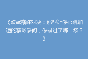 《欧冠巅峰对决：那些让你心跳加速的精彩瞬间，你错过了哪一场？》