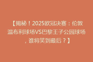 【揭秘！2025欧冠决赛：伦敦温布利球场VS巴黎王子公园球场，谁将笑到最后？】