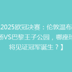 【2025欧冠决赛：伦敦温布利球场VS巴黎王子公园，哪座球场将见证冠军诞生？】