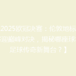 【2025欧冠决赛：伦敦地标球场将迎巅峰对决，揭秘哪座球场成足球传奇新舞台？】