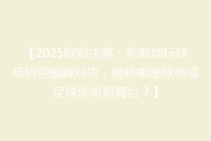 【2025欧冠决赛：伦敦地标球场将迎巅峰对决，揭秘哪座球场成足球传奇新舞台？】